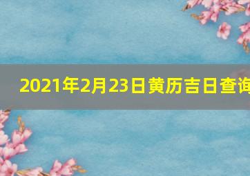 2021年2月23日黄历吉日查询