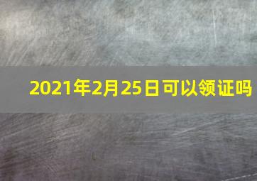 2021年2月25日可以领证吗