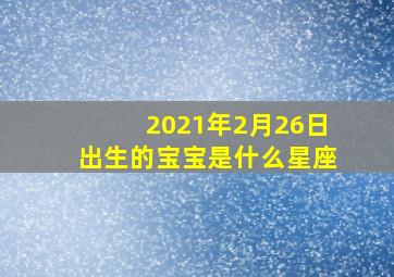 2021年2月26日出生的宝宝是什么星座