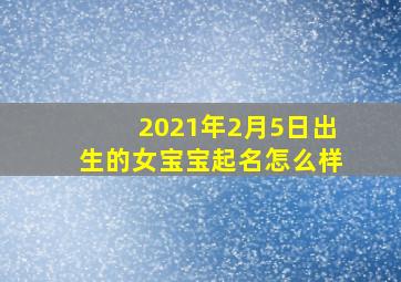 2021年2月5日出生的女宝宝起名怎么样