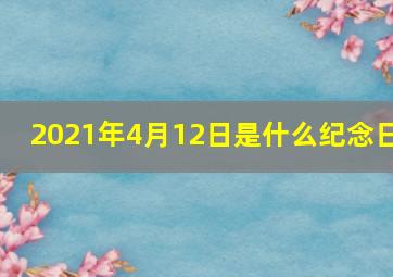 2021年4月12日是什么纪念日