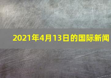 2021年4月13日的国际新闻