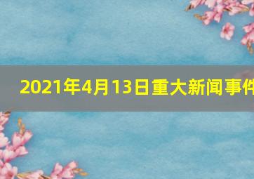 2021年4月13日重大新闻事件