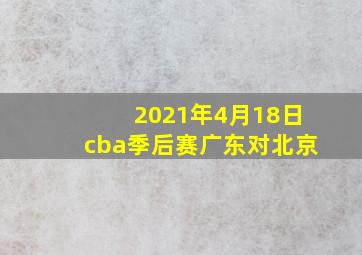 2021年4月18日cba季后赛广东对北京