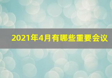 2021年4月有哪些重要会议