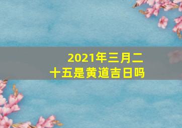 2021年三月二十五是黄道吉日吗