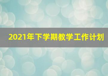 2021年下学期教学工作计划