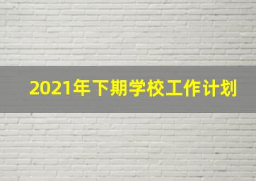 2021年下期学校工作计划