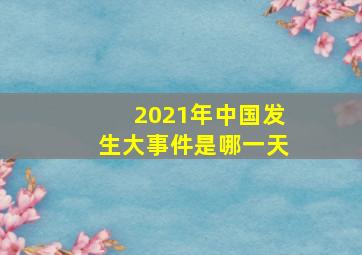 2021年中国发生大事件是哪一天