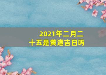 2021年二月二十五是黄道吉日吗