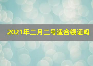 2021年二月二号适合领证吗