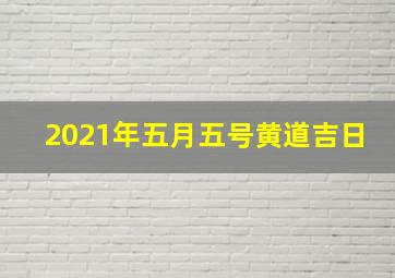 2021年五月五号黄道吉日