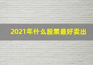 2021年什么股票最好卖出