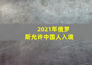 2021年俄罗斯允许中国人入境