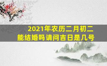 2021年农历二月初二能结婚吗请问吉日是几号