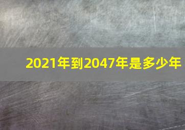 2021年到2047年是多少年