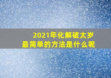 2021年化解破太岁最简单的方法是什么呢