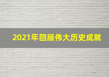 2021年回顾伟大历史成就