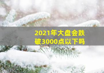 2021年大盘会跌破3000点以下吗