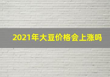 2021年大豆价格会上涨吗