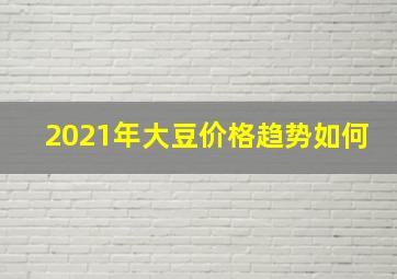 2021年大豆价格趋势如何