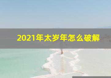 2021年太岁年怎么破解