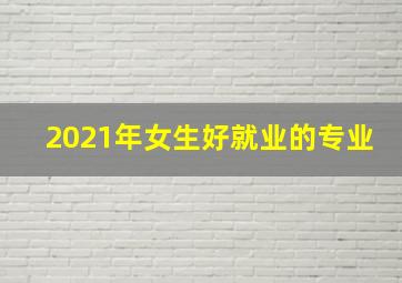 2021年女生好就业的专业