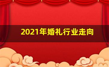 2021年婚礼行业走向