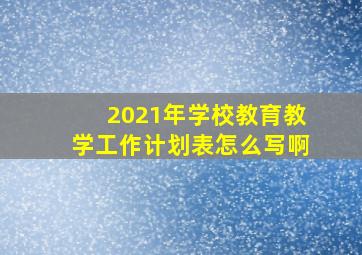 2021年学校教育教学工作计划表怎么写啊