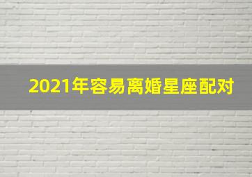 2021年容易离婚星座配对