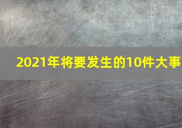 2021年将要发生的10件大事