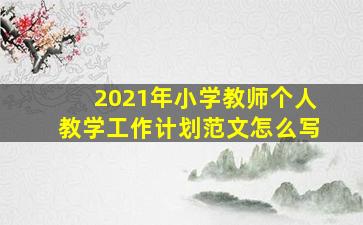 2021年小学教师个人教学工作计划范文怎么写