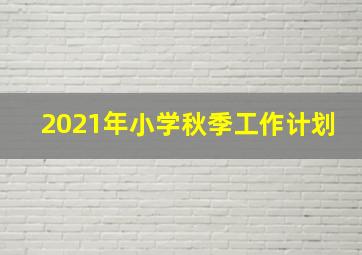 2021年小学秋季工作计划