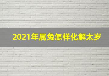 2021年属兔怎样化解太岁