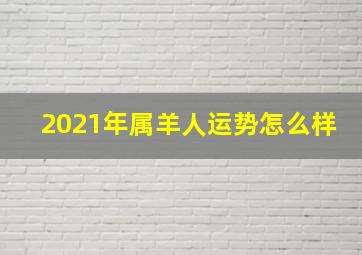 2021年属羊人运势怎么样