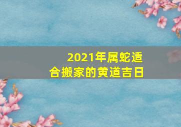 2021年属蛇适合搬家的黄道吉日