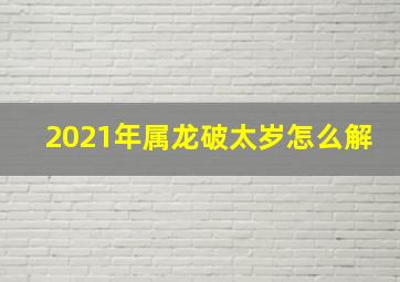 2021年属龙破太岁怎么解