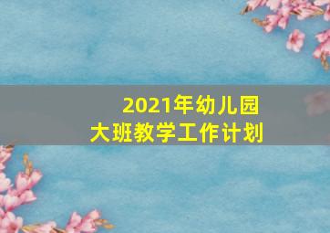 2021年幼儿园大班教学工作计划