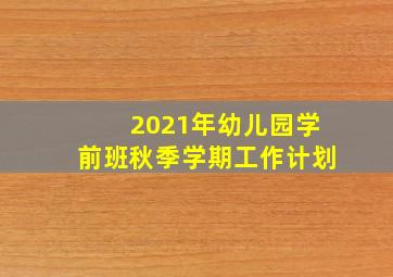 2021年幼儿园学前班秋季学期工作计划