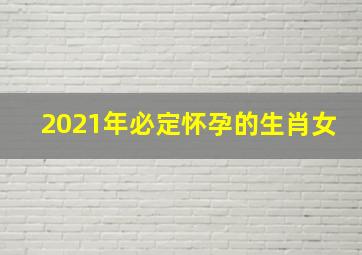 2021年必定怀孕的生肖女