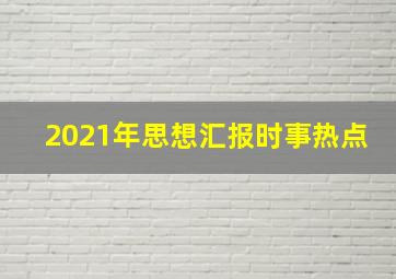 2021年思想汇报时事热点