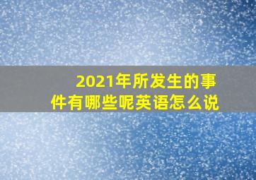 2021年所发生的事件有哪些呢英语怎么说