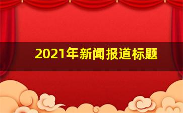 2021年新闻报道标题