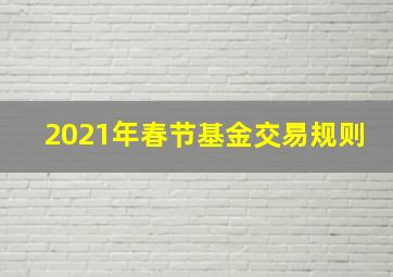 2021年春节基金交易规则