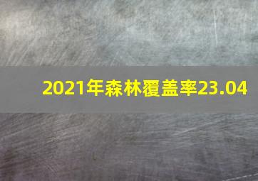 2021年森林覆盖率23.04