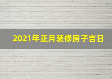 2021年正月装修房子吉日