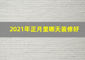 2021年正月里哪天装修好