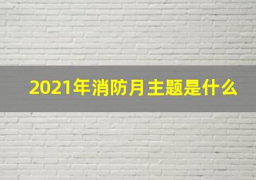 2021年消防月主题是什么