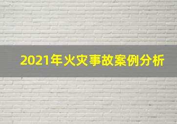 2021年火灾事故案例分析