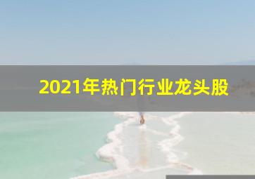 2021年热门行业龙头股